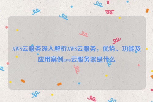 AWS云服务深入解析AWS云服务，优势、功能及应用案例aws云服务器是什么
