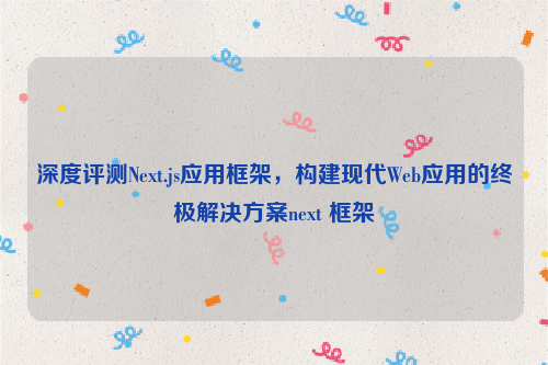 深度评测Next.js应用框架，构建现代Web应用的终极解决方案next 框架
