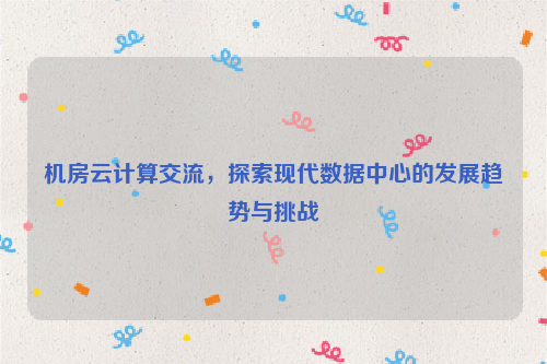 机房云计算交流，探索现代数据中心的发展趋势与挑战