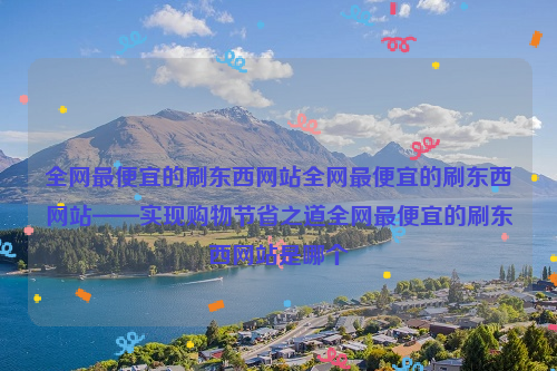 全网最便宜的刷东西网站全网最便宜的刷东西网站——实现购物节省之道全网最便宜的刷东西网站是哪个