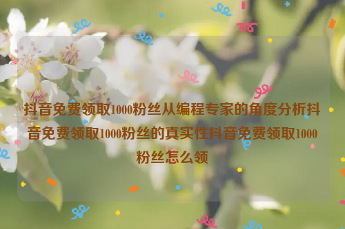 抖音免费领取1000粉丝从编程专家的角度分析抖音免费领取1000粉丝的真实性抖音免费领取1000粉丝怎么领