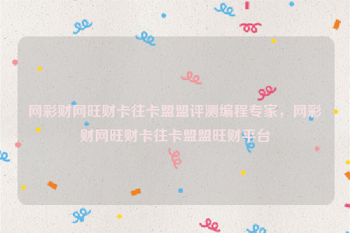 网彩财网旺财卡往卡盟盟评测编程专家，网彩财网旺财卡往卡盟盟旺财平台