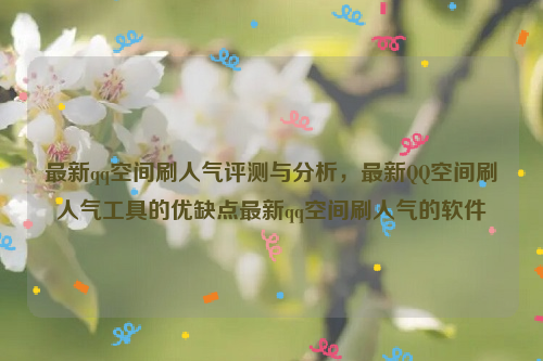 最新qq空间刷人气评测与分析，最新QQ空间刷人气工具的优缺点最新qq空间刷人气的软件