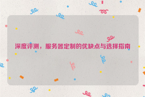 深度评测，服务器定制的优缺点与选择指南