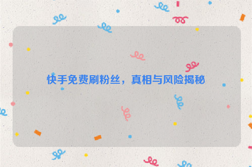 快手免费刷粉丝，真相与风险揭秘