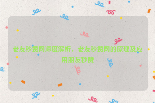 老友秒赞网深度解析，老友秒赞网的原理及应用朋友秒赞