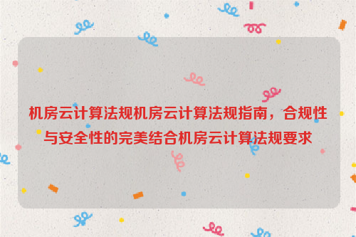 机房云计算法规机房云计算法规指南，合规性与安全性的完美结合机房云计算法规要求