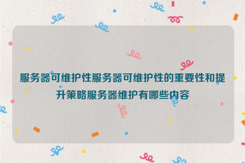 服务器可维护性服务器可维护性的重要性和提升策略服务器维护有哪些内容