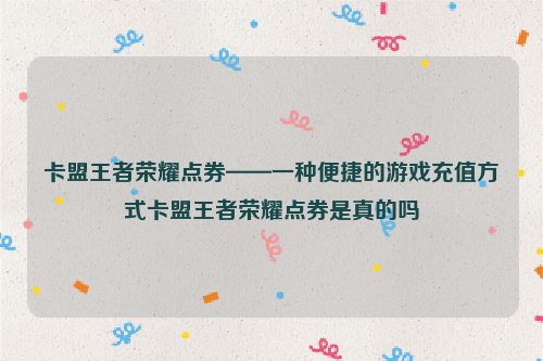 卡盟王者荣耀点券——一种便捷的游戏充值方式卡盟王者荣耀点券是真的吗