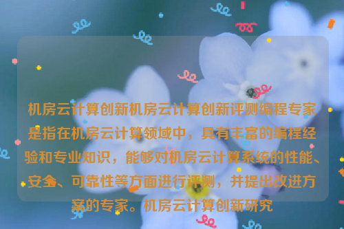 机房云计算创新机房云计算创新评测编程专家是指在机房云计算领域中，具有丰富的编程经验和专业知识，能够对机房云计算系统的性能、安全、可靠性等方面进行评测，并提出改进方案的专家。机房云计算创新研究