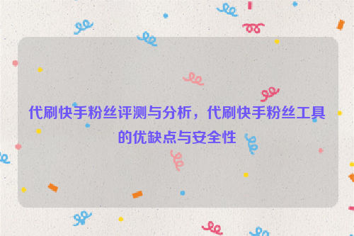 代刷快手粉丝评测与分析，代刷快手粉丝工具的优缺点与安全性