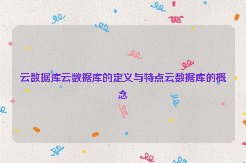 云数据库云数据库的定义与特点云数据库的概念