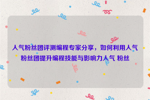 人气粉丝团评测编程专家分享，如何利用人气粉丝团提升编程技能与影响力人气 粉丝