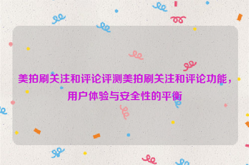 美拍刷关注和评论评测美拍刷关注和评论功能，用户体验与安全性的平衡