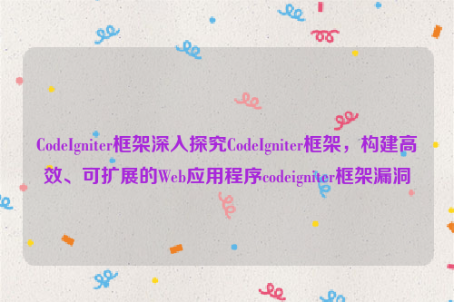 CodeIgniter框架深入探究CodeIgniter框架，构建高效、可扩展的Web应用程序codeigniter框架漏洞