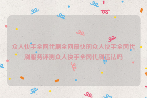 众人快手全网代刷全网最快的众人快手全网代刷服务评测众人快手全网代刷违法吗