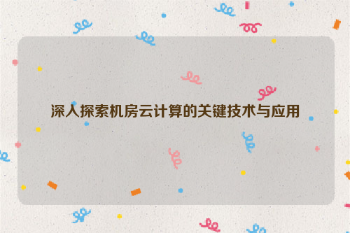 深入探索机房云计算的关键技术与应用