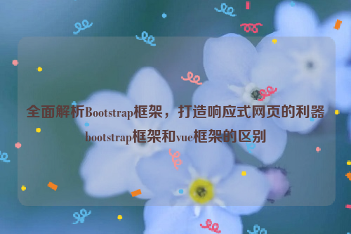 全面解析Bootstrap框架，打造响应式网页的利器bootstrap框架和vue框架的区别