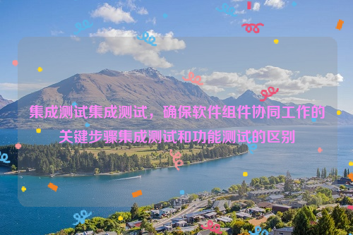 集成测试集成测试，确保软件组件协同工作的关键步骤集成测试和功能测试的区别