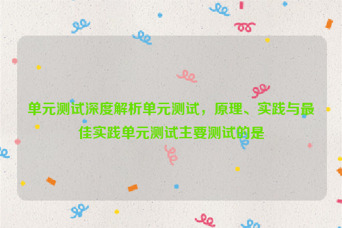 单元测试深度解析单元测试，原理、实践与最佳实践单元测试主要测试的是