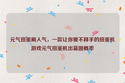 元气扭蛋刷人气，一款让你爱不释手的扭蛋机游戏元气扭蛋机出蓝图概率