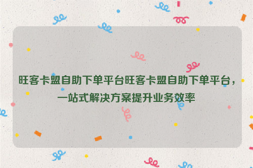 旺客卡盟自助下单平台旺客卡盟自助下单平台，一站式解决方案提升业务效率