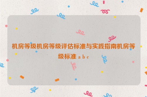 机房等级机房等级评估标准与实践指南机房等级标准 a b c