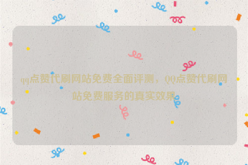 qq点赞代刷网站免费全面评测，QQ点赞代刷网站免费服务的真实效果