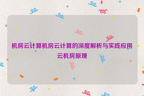 机房云计算机房云计算的深度解析与实践应用云机房原理