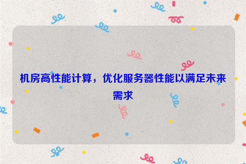 机房高性能计算，优化服务器性能以满足未来需求
