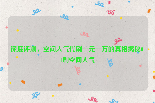 深度评测，空间人气代刷一元一万的真相揭秘0.1刷空间人气