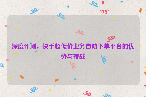 深度评测，快手超低价业务自助下单平台的优势与挑战