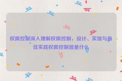 权限控制深入理解权限控制，设计、实现与最佳实践权限控制器是什么