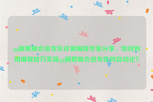 qq刷赞刷会员专区评测编程专家分享，如何利用编程技巧实现qq刷赞刷会员专区的自动化？
