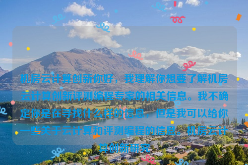 机房云计算创新你好，我理解你想要了解机房云计算创新评测编程专家的相关信息。我不确定你是在寻找什么样的信息，但是我可以给你一些关于云计算和评测编程的信息。机房云计算创新研究