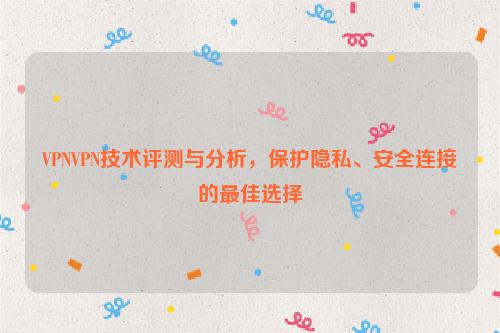 VPNVPN技术评测与分析，保护隐私、安全连接的最佳选择