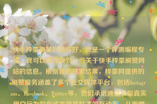 快手梓豪刷赞网站你好，我是一个评测编程专家。我可以帮你找到一些关于快手梓豪刷赞网站的信息。根据我的搜索结果，梓豪网提供的刷赞服务涵盖了多个社交媒体平台，包括Instagram、Facebook、Twitter等，他们承诺通过模拟真实用户行为的方式来提高帖子的互动率，从而增加曝光率和粉丝数量。