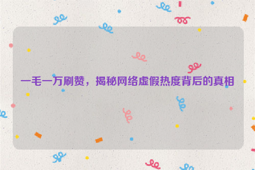 一毛一万刷赞，揭秘网络虚假热度背后的真相