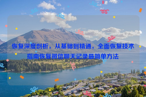恢复深度剖析，从基础到精通，全面恢复技术指南恢复微信聊天记录最简单方法
