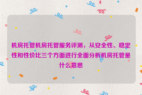 机房托管机房托管服务评测，从安全性、稳定性和性价比三个方面进行全面分析机房托管是什么意思