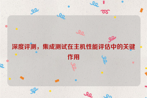 深度评测，集成测试在主机性能评估中的关键作用