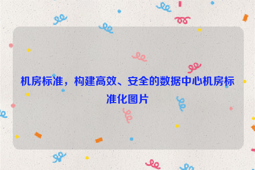 机房标准，构建高效、安全的数据中心机房标准化图片