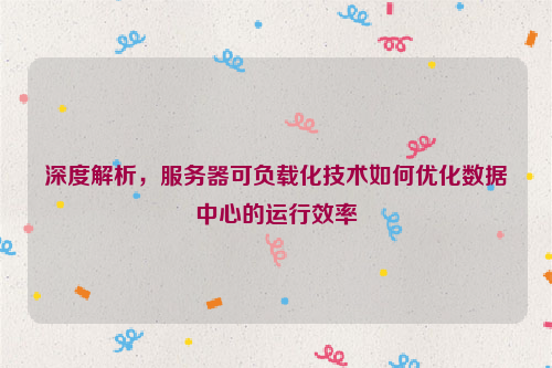 深度解析，服务器可负载化技术如何优化数据中心的运行效率