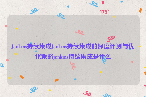 Jenkins持续集成Jenkins持续集成的深度评测与优化策略jenkins持续集成是什么
