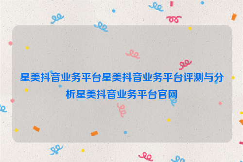 星美抖音业务平台星美抖音业务平台评测与分析星美抖音业务平台官网