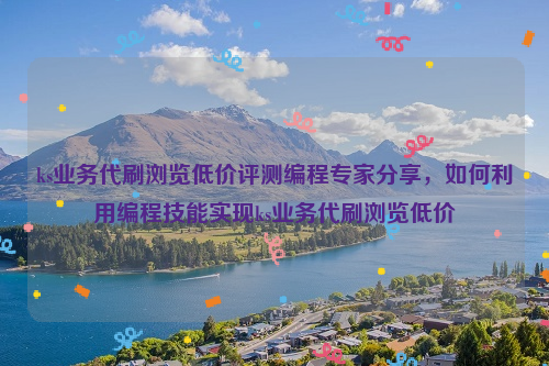 ks业务代刷浏览低价评测编程专家分享，如何利用编程技能实现ks业务代刷浏览低价
