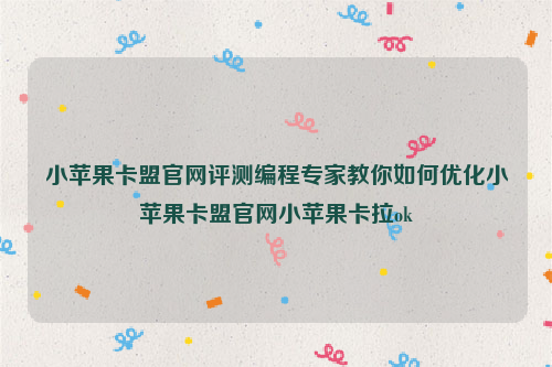 小苹果卡盟官网评测编程专家教你如何优化小苹果卡盟官网小苹果卡拉ok
