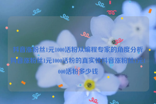 抖音涨粉丝1元1000活粉从编程专家的角度分析抖音涨粉丝1元1000活粉的真实性抖音涨粉丝1元1000活粉多少钱