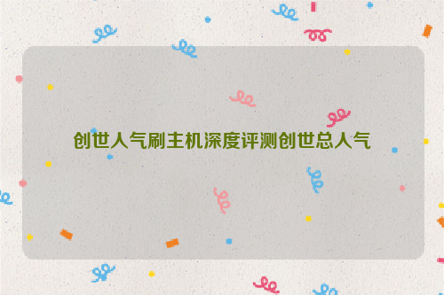 创世人气刷主机深度评测创世总人气