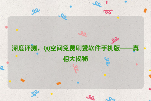 深度评测，QQ空间免费刷赞软件手机版——真相大揭秘